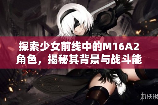 探索少女前线中的M16A2角色，揭秘其背景与战斗能力的独特魅力
