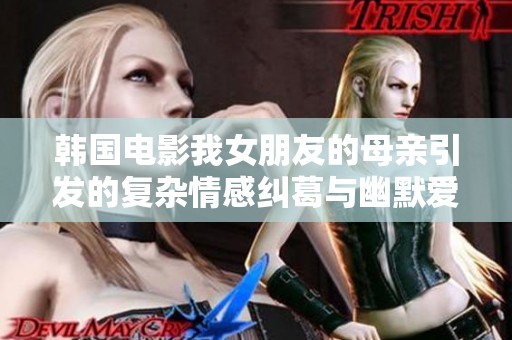 韩国电影我女朋友的母亲引发的复杂情感纠葛与幽默爱情故事探讨