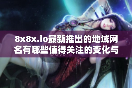 8x8x.io最新推出的地域网名有哪些值得关注的变化与特点