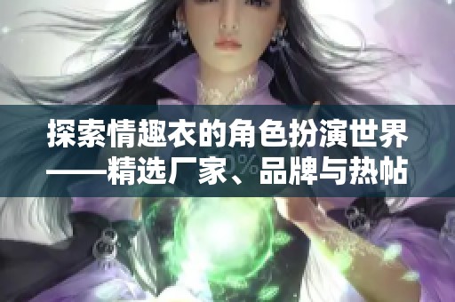 探索情趣衣的角色扮演世界——精选厂家、品牌与热帖推荐解析