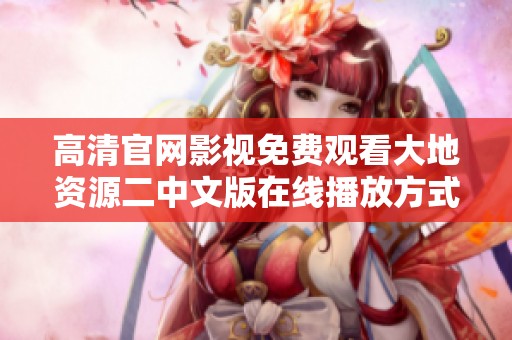 高清官网影视免费观看大地资源二中文版在线播放方式详解