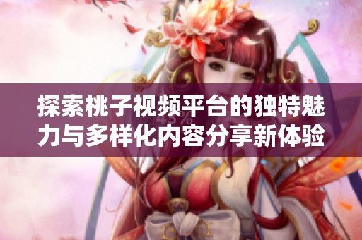 探索桃子视频平台的独特魅力与多样化内容分享新体验