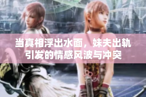 当真相浮出水面，妹夫出轨引发的情感风波与冲突