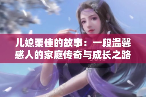儿媳柔佳的故事：一段温馨感人的家庭传奇与成长之路
