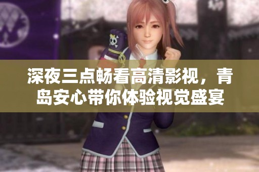 深夜三点畅看高清影视，青岛安心带你体验视觉盛宴