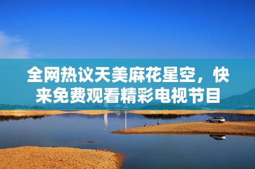 全网热议天美麻花星空，快来免费观看精彩电视节目