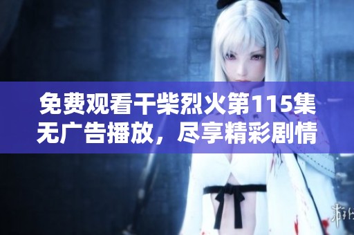 免费观看干柴烈火第115集无广告播放，尽享精彩剧情与热血情感