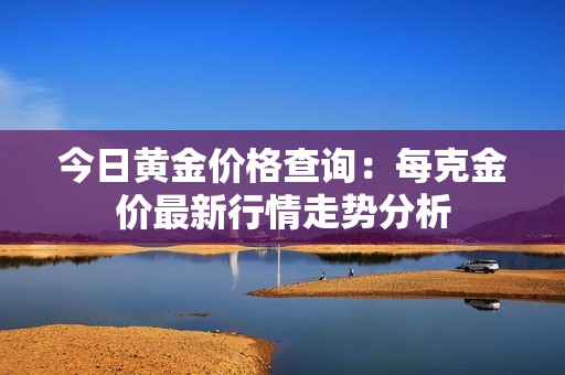 今日黄金价格查询：每克金价最新行情走势分析