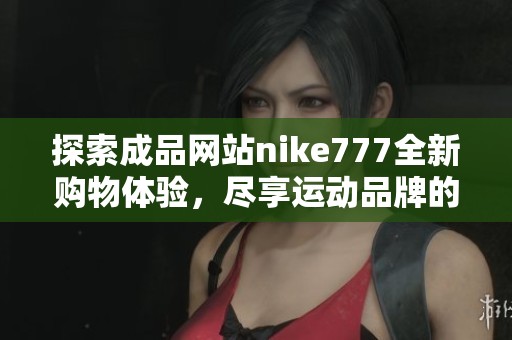 探索成品网站nike777全新购物体验，尽享运动品牌的魅力与时尚感