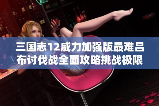 三国志12威力加强版最难吕布讨伐战全面攻略挑战极限技巧分享
