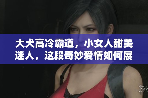 大犬高冷霸道，小女人甜美迷人，这段奇妙爱情如何展开