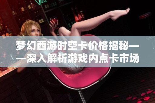 梦幻西游时空卡价格揭秘——深入解析游戏内点卡市场的动态变化