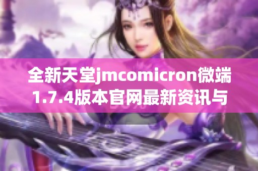 全新天堂jmcomicron微端1.7.4版本官网最新资讯与下载地址揭秘