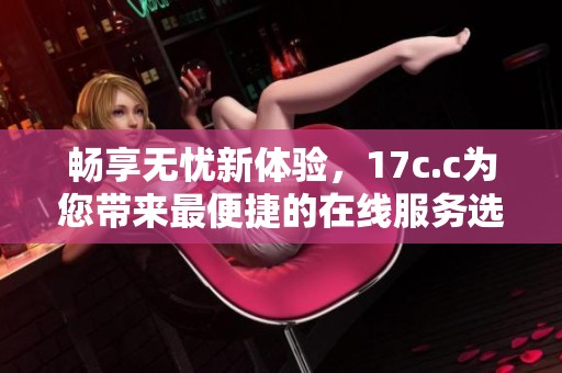 畅享无忧新体验，17c.c为您带来最便捷的在线服务选择