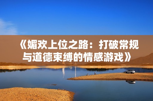 《媚欢上位之路：打破常规与道德束缚的情感游戏》