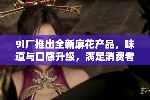 9i厂推出全新麻花产品，味道与口感升级，满足消费者多样需求