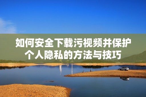 如何安全下载污视频并保护个人隐私的方法与技巧