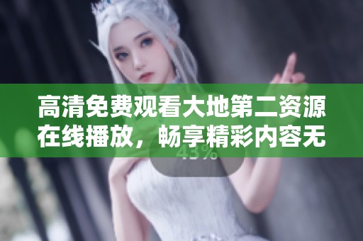 高清免费观看大地第二资源在线播放，畅享精彩内容无障碍体验