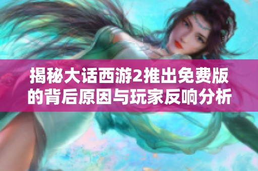 揭秘大话西游2推出免费版的背后原因与玩家反响分析