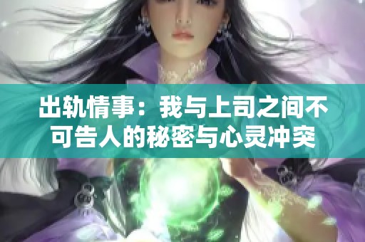 出轨情事：我与上司之间不可告人的秘密与心灵冲突