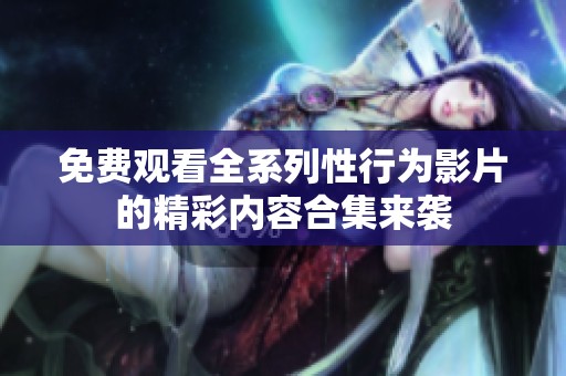 免费观看全系列性行为影片的精彩内容合集来袭