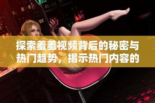 探索羞羞视频背后的秘密与热门趋势，揭示热门内容的魅力与影响力