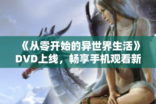 《从零开始的异世界生活》DVD上线，畅享手机观看新体验