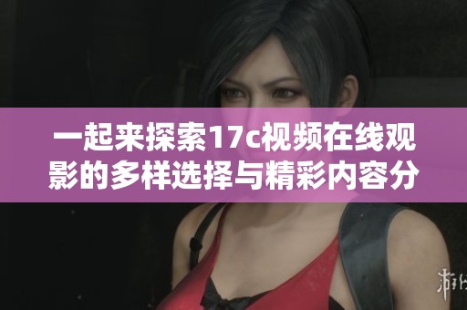 一起来探索17c视频在线观影的多样选择与精彩内容分享