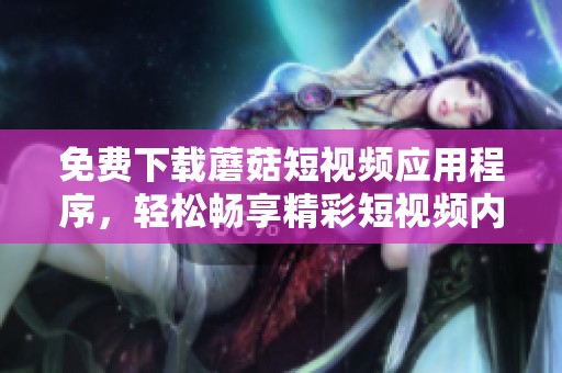 免费下载蘑菇短视频应用程序，轻松畅享精彩短视频内容