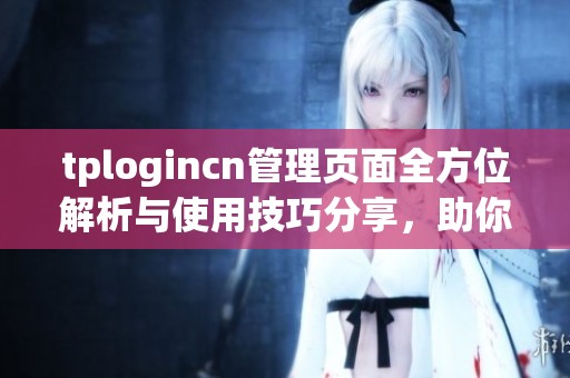 tplogincn管理页面全方位解析与使用技巧分享，助你轻松掌控管理操作