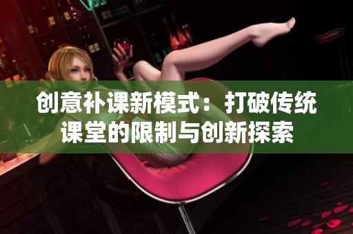 创意补课新模式：打破传统课堂的限制与创新探索
