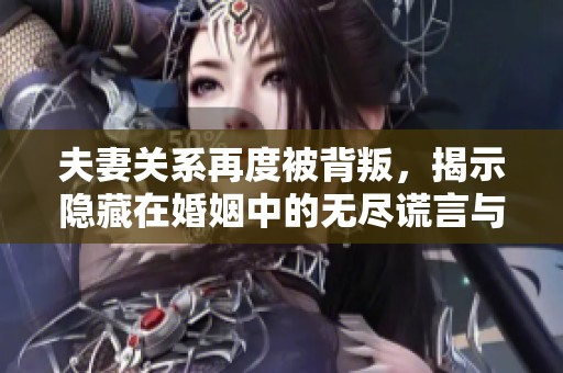 夫妻关系再度被背叛，揭示隐藏在婚姻中的无尽谎言与伤痛