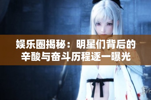 娱乐圈揭秘：明星们背后的辛酸与奋斗历程逐一曝光