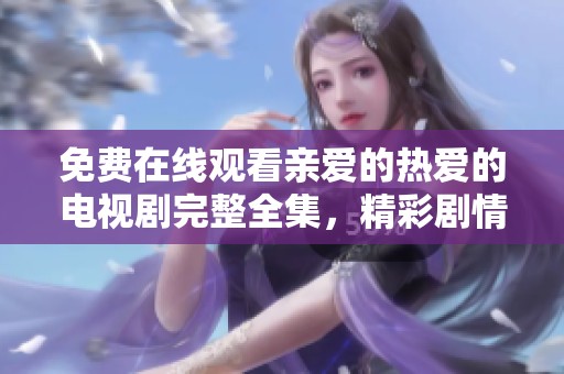 免费在线观看亲爱的热爱的电视剧完整全集，精彩剧情尽在掌握中