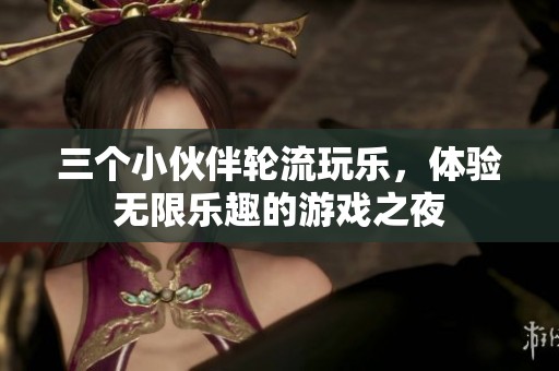 三个小伙伴轮流玩乐，体验无限乐趣的游戏之夜