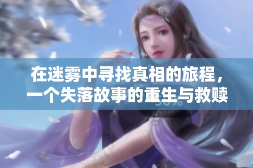 在迷雾中寻找真相的旅程，一个失落故事的重生与救赎
