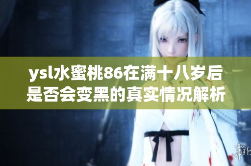 ysl水蜜桃86在满十八岁后是否会变黑的真实情况解析与揭秘