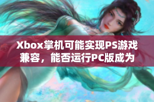 Xbox掌机可能实现PS游戏兼容，能否运行PC版成为焦点