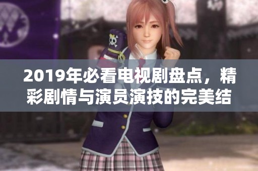 2019年必看电视剧盘点，精彩剧情与演员演技的完美结合解析