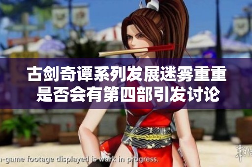 古剑奇谭系列发展迷雾重重 是否会有第四部引发讨论