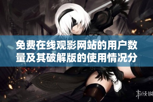 免费在线观影网站的用户数量及其破解版的使用情况分析
