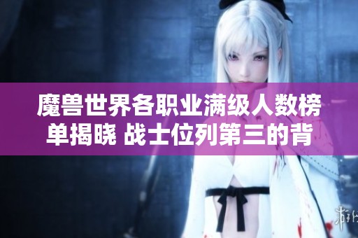魔兽世界各职业满级人数榜单揭晓 战士位列第三的背后秘密