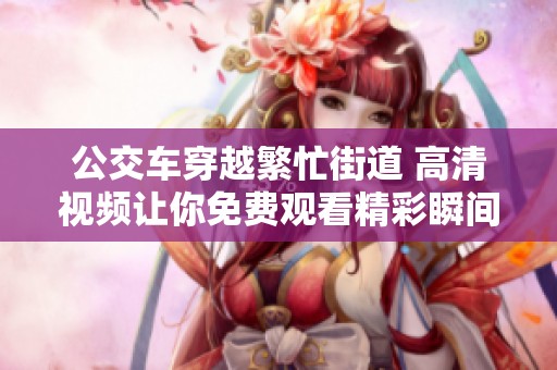 公交车穿越繁忙街道 高清视频让你免费观看精彩瞬间