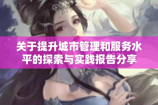 关于提升城市管理和服务水平的探索与实践报告分享