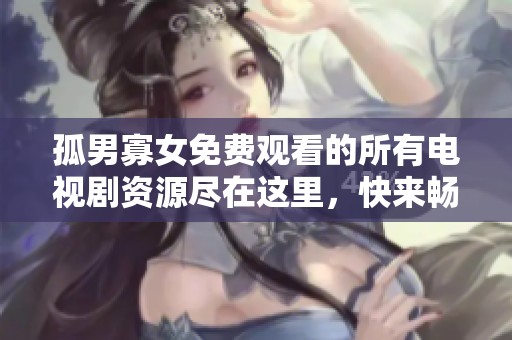 孤男寡女免费观看的所有电视剧资源尽在这里，快来畅享精彩内容吧！