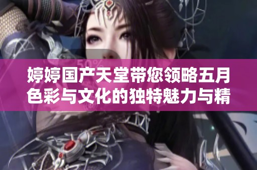 婷婷国产天堂带您领略五月色彩与文化的独特魅力与精彩瞬间