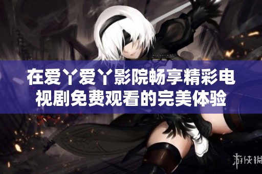 在爱丫爱丫影院畅享精彩电视剧免费观看的完美体验
