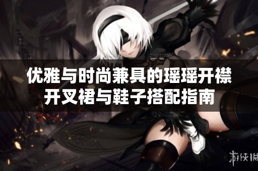 优雅与时尚兼具的瑶瑶开襟开叉裙与鞋子搭配指南
