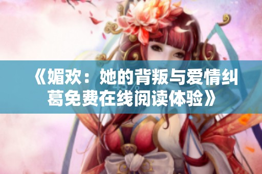 《媚欢：她的背叛与爱情纠葛免费在线阅读体验》