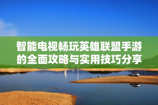 智能电视畅玩英雄联盟手游的全面攻略与实用技巧分享